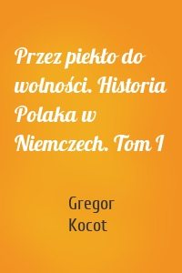 Przez piekło do wolności. Historia Polaka w Niemczech. Tom I