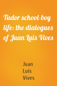 Tudor school-boy life: the dialogues of Juan Luis Vives