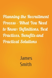 Planning the Recruitment Process - What You Need to Know: Definitions, Best Practices, Benefits and Practical Solutions