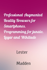 Professional Augmented Reality Browsers for Smartphones. Programming for junaio, Layar and Wikitude