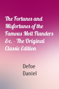 The Fortunes and Misfortunes of the Famous Moll Flanders &c. - The Original Classic Edition