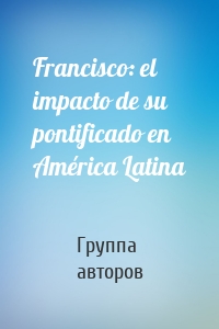 Francisco: el impacto de su pontificado en América Latina