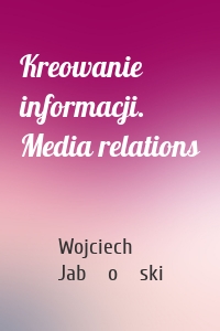 Kreowanie informacji. Media relations