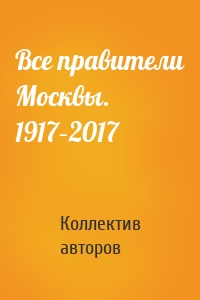 Все правители Москвы. 1917–2017