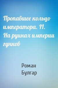 Пропавшее кольцо императора. II. На руинах империи гуннов