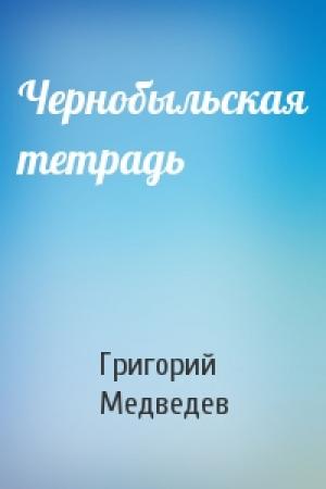Обложка книги «Чернобыльская тетрадь» — Григорий Медведев