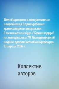 Инновационные и приоритетные направления в преподавании гуманитарных дисциплин в техническом вузе. Сборник трудов по материалам III Международной научно-практической конференции 21 апреля 2016 г.