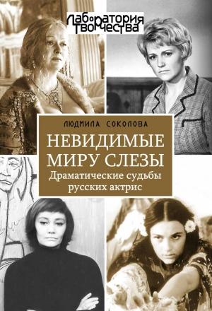 Обложка книги «Невидимые миру слезы. Драматические судьбы русских актрис.» — Людмила Соколова