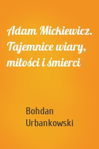 Adam Mickiewicz. Tajemnice wiary, miłości i śmierci