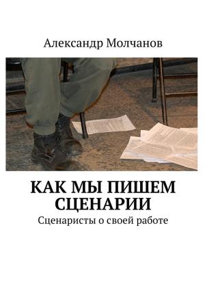 Обложка книги «Как мы пишем сценарии. Сценаристы о своей работе» — Александр Молчанов