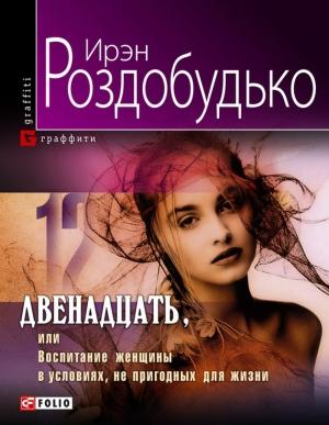 Обложка книги «Двенадцать, или Воспитание женщины в условиях, непригодных для жизни» — Ирен Роздобудько