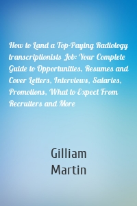 How to Land a Top-Paying Radiology transcriptionists Job: Your Complete Guide to Opportunities, Resumes and Cover Letters, Interviews, Salaries, Promotions, What to Expect From Recruiters and More