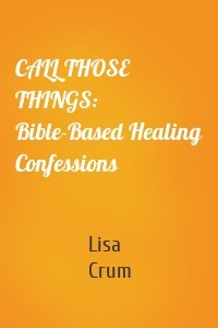 CALL THOSE THINGS:  Bible-Based Healing Confessions