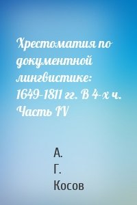 Хрестоматия по документной лингвистике: 1649–1811 гг. В 4-х ч. Часть IV