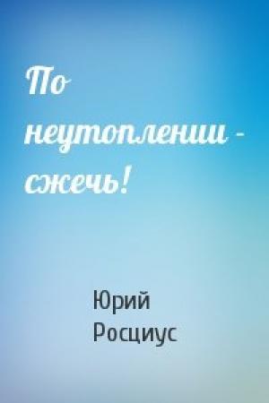 Обложка книги «По неутоплении - сжечь!» — Юрий Росциус