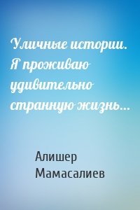 Уличные истории. Я проживаю удивительно странную жизнь…