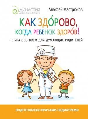 Обложка книги «Как здорово, когда ребенок здоров! Книга обо всем для думающих родителей» — Алексей Мастрюков
