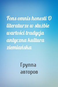 Fons omnis honesti O literaturze w służbie wartości tradycja antyczna kultura ziemiańska