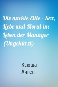 Die nackte Elite - Sex, Liebe und Moral im Leben der Manager (Ungekürzt)