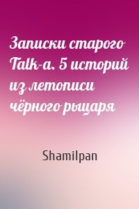 Записки старого Talk-a. 5 историй из летописи чёрного рыцаря