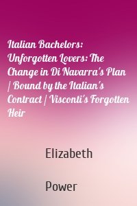 Italian Bachelors: Unforgotten Lovers: The Change in Di Navarra's Plan / Bound by the Italian's Contract / Visconti's Forgotten Heir