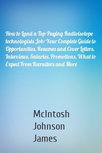 How to Land a Top-Paying Radioisotope technologists Job: Your Complete Guide to Opportunities, Resumes and Cover Letters, Interviews, Salaries, Promotions, What to Expect From Recruiters and More