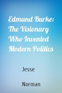 Edmund Burke: The Visionary Who Invented Modern Politics