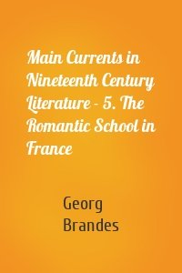 Main Currents in Nineteenth Century Literature - 5. The Romantic School in France