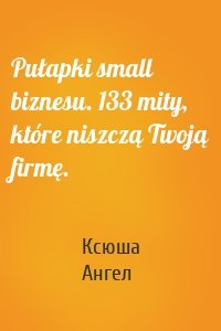 Pułapki small biznesu. 133 mity, które niszczą Twoją firmę.