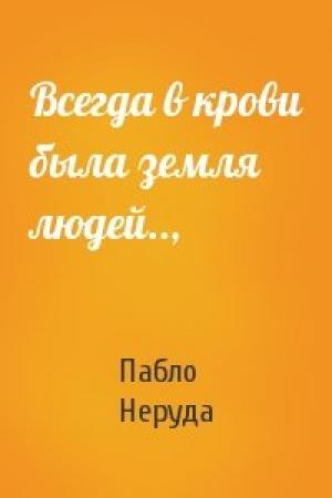 Обложка книги «Всегда в крови была земля людей..,» — Пабло Неруда