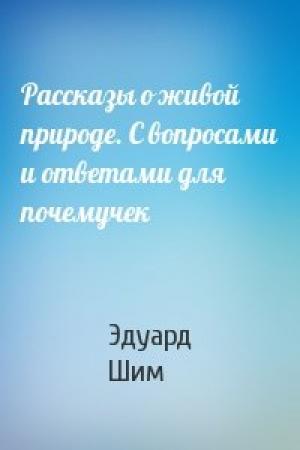 Обложка книги «Рассказы о живой природе. С вопросами и ответами для почемучек» — Эдуард Шим