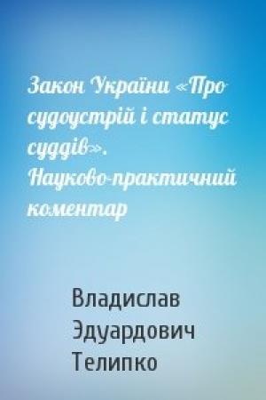 Обложка книги «Закон України «Про судоустрій і статус суддів». Науково-практичний коментар» — Владислав Эдуардович Телипко