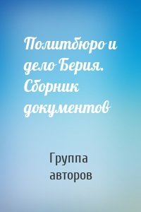 Политбюро и дело Берия. Сборник документов