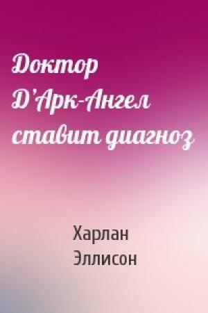 Обложка книги «Доктор Д’Арк-Ангел ставит диагноз» — Харлан Эллисон