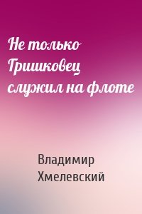 Не только Гришковец служил на флоте