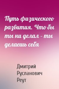 Путь физического развития. Что бы ты ни делал – ты делаешь себя