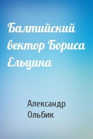 Обложка книги «Балтийский вектор Бориса Ельцина» — Александр Ольбик