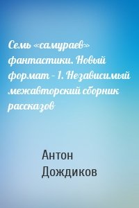 Семь «самураев» фантастики. Новый формат – 1. Независимый межавторский сборник рассказов