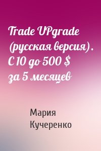 Trade UPgrade (русская версия). С 10 до 500 $ за 5 месяцев