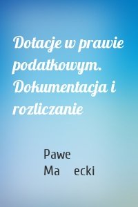 Dotacje w prawie podatkowym. Dokumentacja i rozliczanie