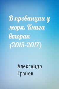 В провинции у моря. Книга вторая (2015–2017)