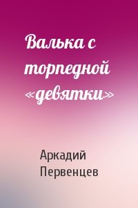 Аркадий Первенцев - Валька с торпедной «девятки»