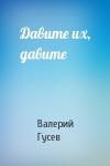 Валерий Гусев - Давите их, давите