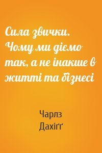 Сила звички. Чому ми діємо так, а не інакше в житті та бізнесі