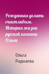 Рожденная делать счастливым. История жизни русской княгини Ольги