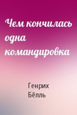 Обложка книги «Чем кончилась одна командировка» — Генрих Бёлль