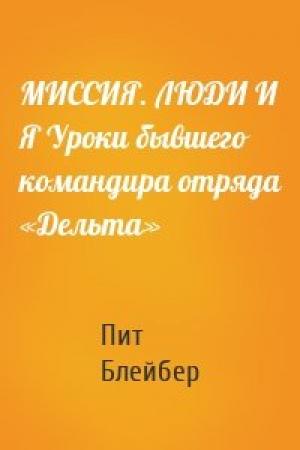 Обложка книги «МИССИЯ. ЛЮДИ И Я Уроки бывшего командира отряда «Дельта»» — Пит Блейбер