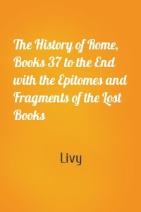 The History of Rome, Books 37 to the End with the Epitomes and Fragments of the Lost Books