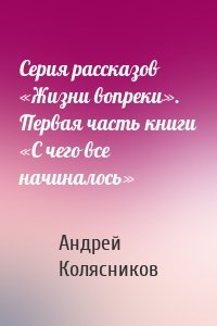 Серия рассказов «Жизни вопреки». Первая часть книги «С чего все начиналось»