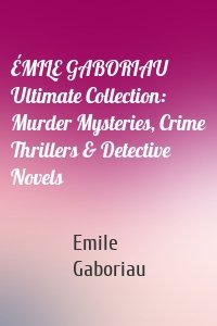 ÉMILE GABORIAU Ultimate Collection: Murder Mysteries, Crime Thrillers & Detective Novels